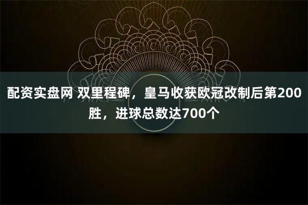配资实盘网 双里程碑，皇马收获欧冠改制后第200胜，进球总数达700个