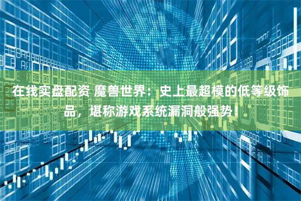 在线实盘配资 魔兽世界：史上最超模的低等级饰品，堪称游戏系统漏洞般强势！