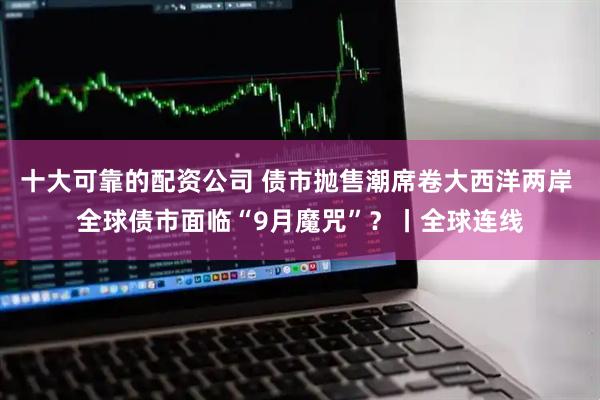 十大可靠的配资公司 债市抛售潮席卷大西洋两岸 全球债市面临“9月魔咒”？丨全球连线