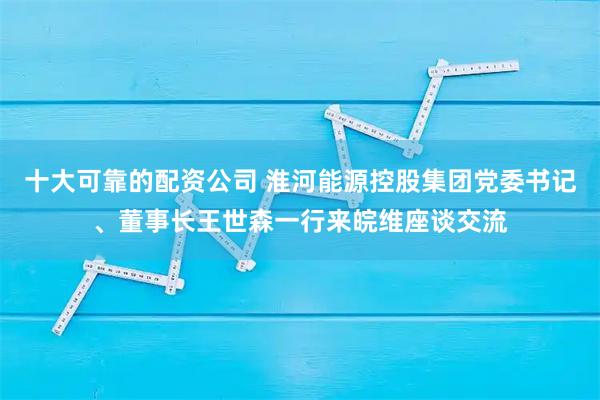 十大可靠的配资公司 淮河能源控股集团党委书记、董事长王世森一行来皖维座谈交流