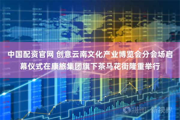 中国配资官网 创意云南文化产业博览会分会场启幕仪式在康旅集团旗下茶马花街隆重举行