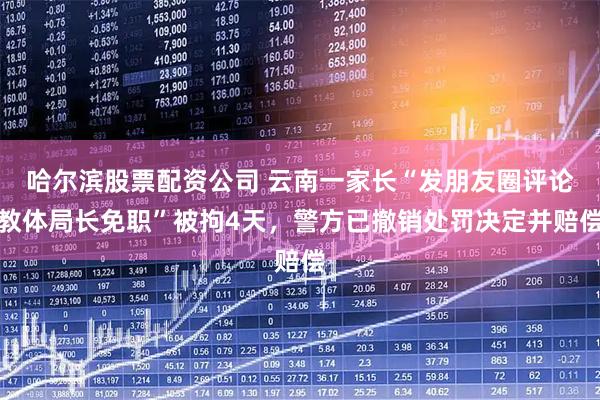 哈尔滨股票配资公司 云南一家长“发朋友圈评论教体局长免职”被拘4天，警方已撤销处罚决定并赔偿