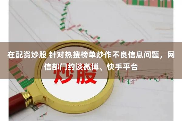在配资炒股 针对热搜榜单炒作不良信息问题，网信部门约谈微博、快手平台