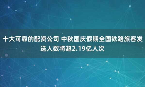 十大可靠的配资公司 中秋国庆假期全国铁路旅客发送人数将超2.19亿人次