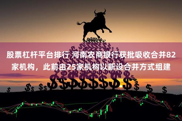 股票杠杆平台排行 河南农商银行获批吸收合并82家机构，此前由25家机构以新设合并方式组建