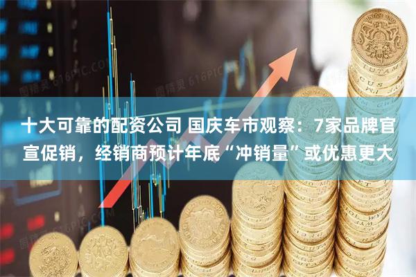 十大可靠的配资公司 国庆车市观察：7家品牌官宣促销，经销商预计年底“冲销量”或优惠更大