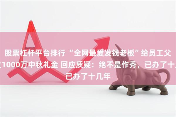 股票杠杆平台排行 “全网最爱发钱老板”给员工父母发1000万中秋礼金 回应质疑：绝不是作秀，已办了十几年
