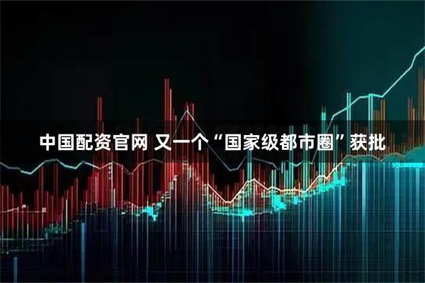 中国配资官网 又一个“国家级都市圈”获批