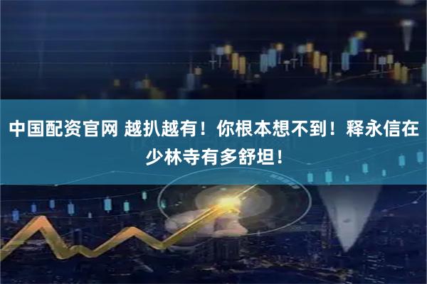 中国配资官网 越扒越有！你根本想不到！释永信在少林寺有多舒坦！