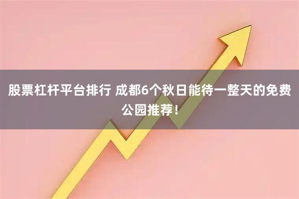 股票杠杆平台排行 成都6个秋日能待一整天的免费公园推荐！