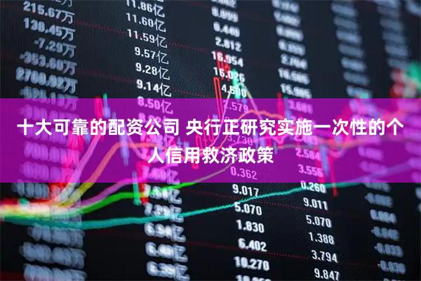十大可靠的配资公司 央行正研究实施一次性的个人信用救济政策