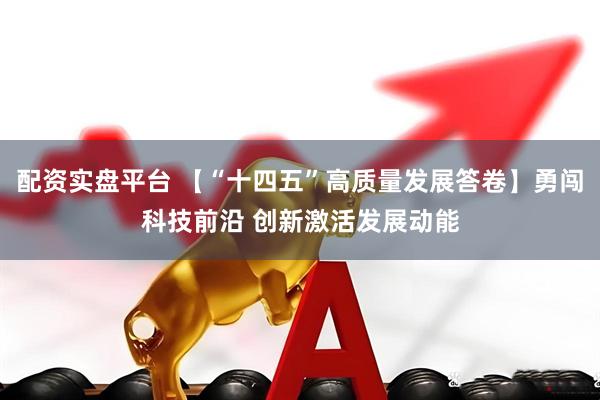 配资实盘平台 【“十四五”高质量发展答卷】勇闯科技前沿 创新激活发展动能