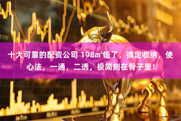 十大可靠的配资公司 198㎡悟了，搞定收纳，使心法，一通，二透，极简刻在骨子里！