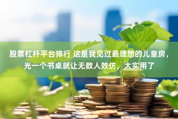 股票杠杆平台排行 这是我见过最理想的儿童房，光一个书桌就让无数人效仿，太实用了