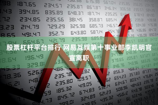 股票杠杆平台排行 网易互娱第十事业部李凯明官宣离职