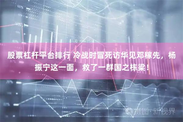 股票杠杆平台排行 冷战时冒死访华见邓稼先，杨振宁这一面，救了一群国之栋梁！