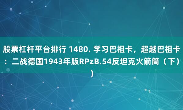 股票杠杆平台排行 1480. 学习巴祖卡，超越巴祖卡：二战德国1943年版RPzB.54反坦克火箭筒（下）