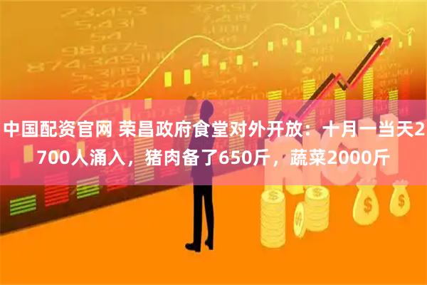 中国配资官网 荣昌政府食堂对外开放：十月一当天2700人涌入，猪肉备了650斤，蔬菜2000斤