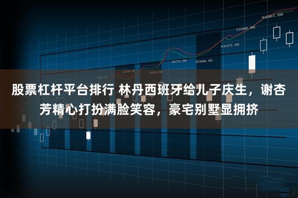 股票杠杆平台排行 林丹西班牙给儿子庆生，谢杏芳精心打扮满脸笑容，豪宅别墅显拥挤