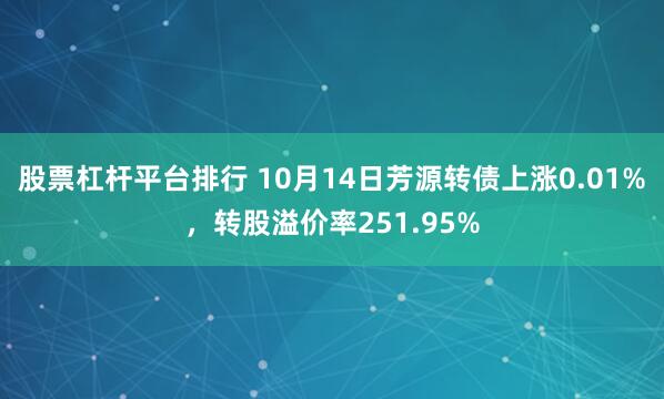 股票杠杆平台排行 10月14日芳源转债上涨0.01%，转股溢价率251.95%