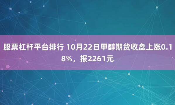 股票杠杆平台排行 10月22日甲醇期货收盘上涨0.18%，报2261元