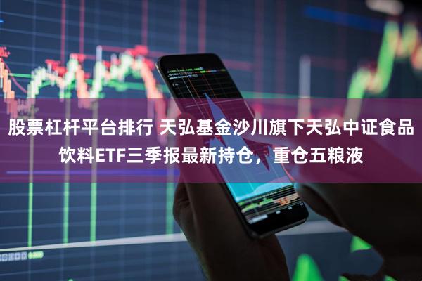 股票杠杆平台排行 天弘基金沙川旗下天弘中证食品饮料ETF三季报最新持仓，重仓五粮液