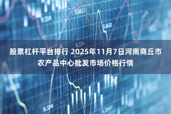 股票杠杆平台排行 2025年11月7日河南商丘市农产品中心批发市场价格行情