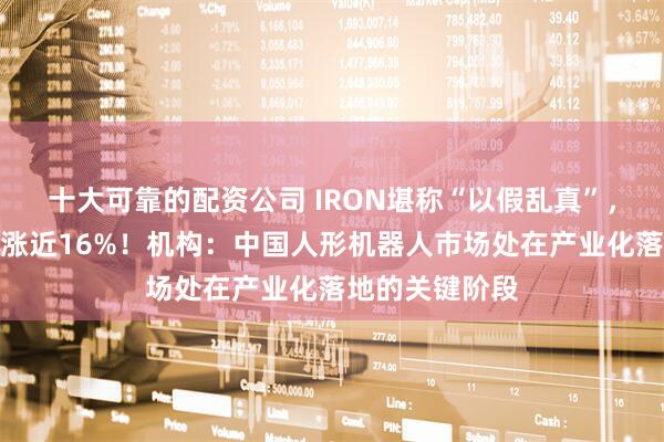 十大可靠的配资公司 IRON堪称“以假乱真”，小鹏汽车逆势涨近16%！机构：中国人形机器人市场处在产业化落地的关键阶段
