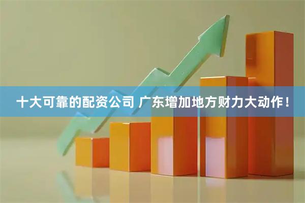 十大可靠的配资公司 广东增加地方财力大动作！