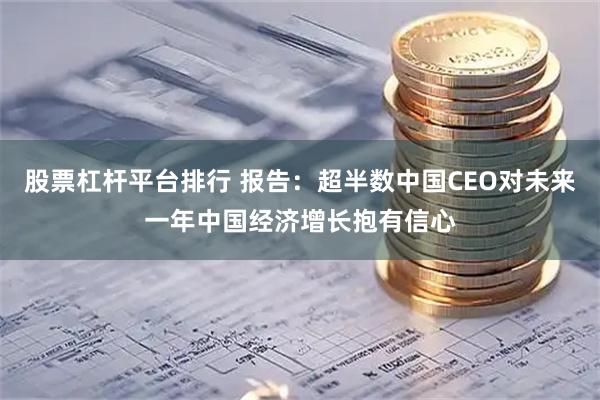 股票杠杆平台排行 报告：超半数中国CEO对未来一年中国经济增长抱有信心