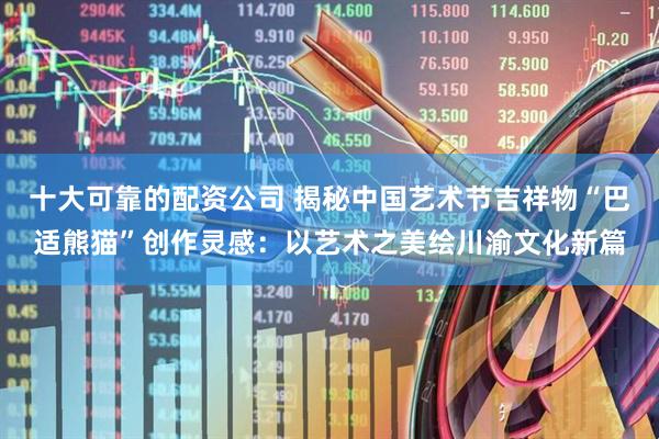 十大可靠的配资公司 揭秘中国艺术节吉祥物“巴适熊猫”创作灵感：以艺术之美绘川渝文化新篇