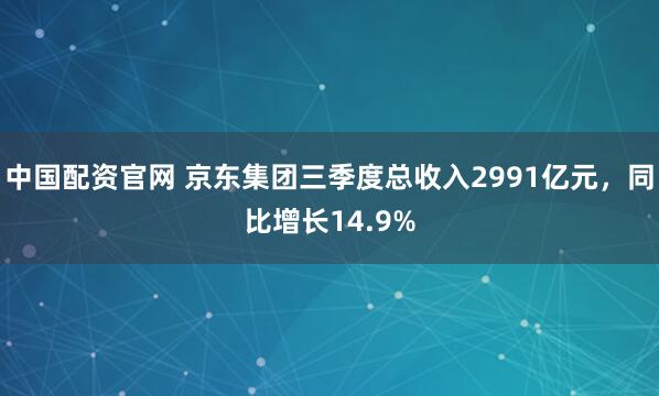 中国配资官网 京东集团三季度总收入2991亿元，同比增长14.9%