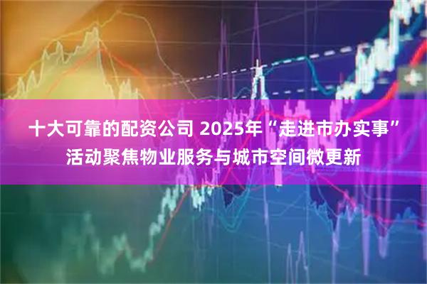 十大可靠的配资公司 2025年“走进市办实事”活动聚焦物业服务与城市空间微更新