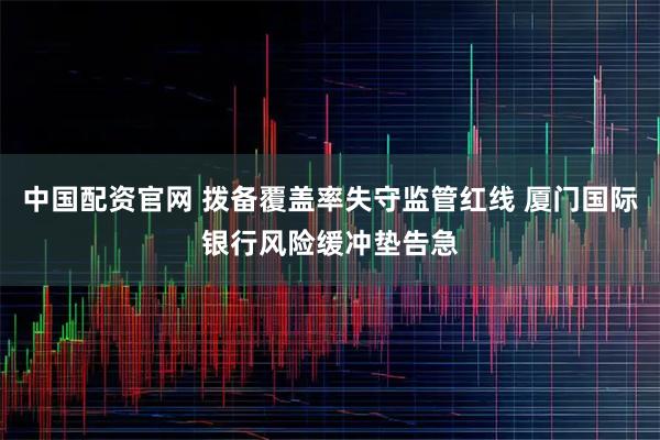 中国配资官网 拨备覆盖率失守监管红线 厦门国际银行风险缓冲垫告急