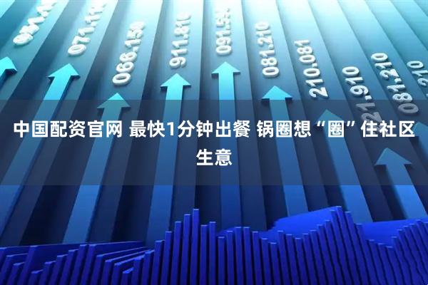 中国配资官网 最快1分钟出餐 锅圈想“圈”住社区生意