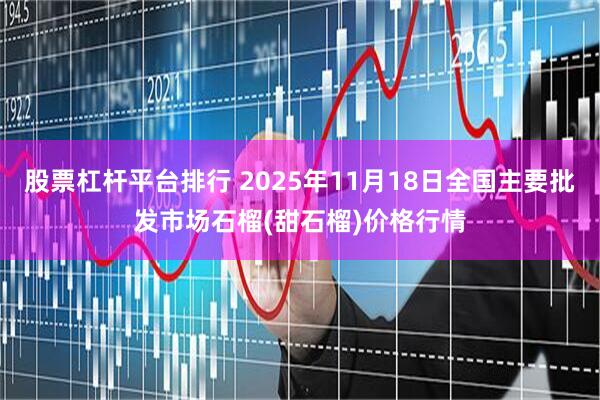 股票杠杆平台排行 2025年11月18日全国主要批发市场石榴(甜石榴)价格行情