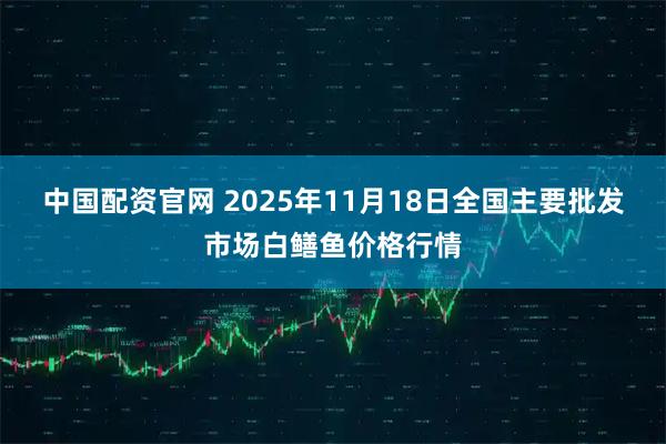 中国配资官网 2025年11月18日全国主要批发市场白鳝鱼价格行情