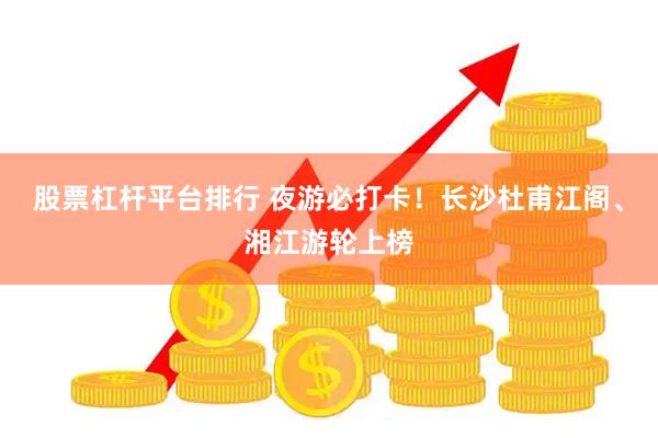 股票杠杆平台排行 夜游必打卡！长沙杜甫江阁、湘江游轮上榜
