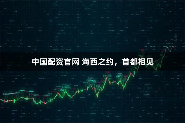 中国配资官网 海西之约，首都相见