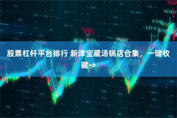 股票杠杆平台排行 新津宝藏汤锅店合集，一键收藏→