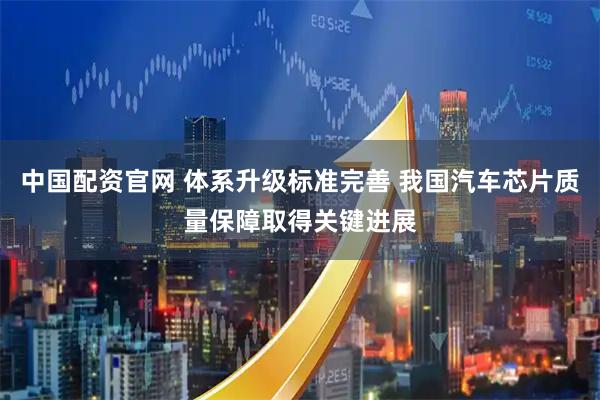 中国配资官网 体系升级标准完善 我国汽车芯片质量保障取得关键进展