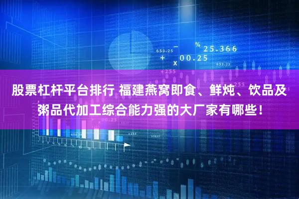 股票杠杆平台排行 福建燕窝即食、鲜炖、饮品及粥品代加工综合能力强的大厂家有哪些！