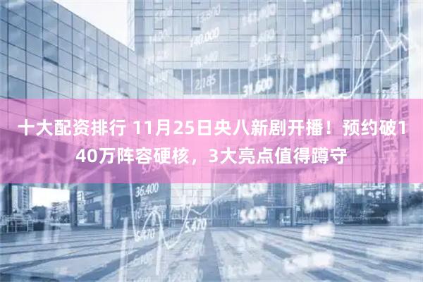 十大配资排行 11月25日央八新剧开播！预约破140万阵容硬核，3大亮点值得蹲守