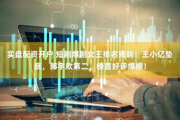 实盘配资开户 短剧爆剧女王排名揭晓！王小亿垫底，郭宇欣第二，榜首好评爆棚！