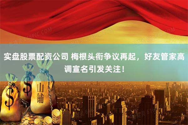 实盘股票配资公司 梅根头衔争议再起，好友管家高调宣名引发关注！