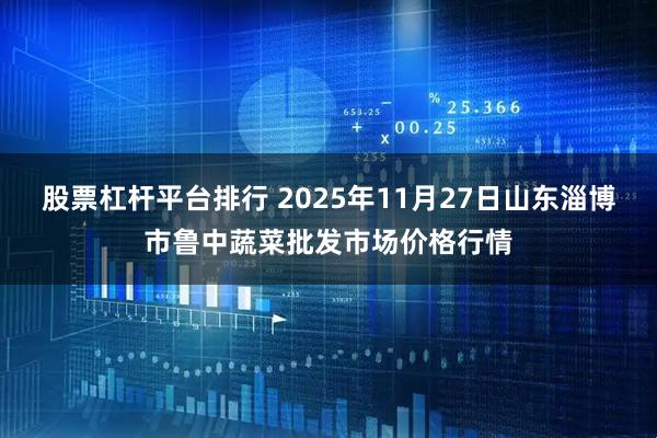 股票杠杆平台排行 2025年11月27日山东淄博市鲁中蔬菜批发市场价格行情