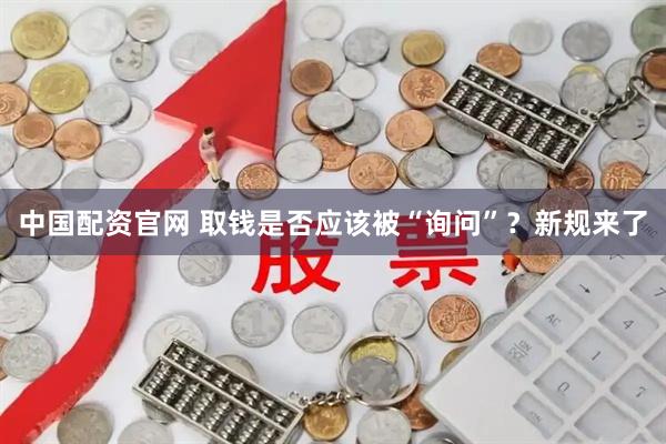 中国配资官网 取钱是否应该被“询问”？新规来了