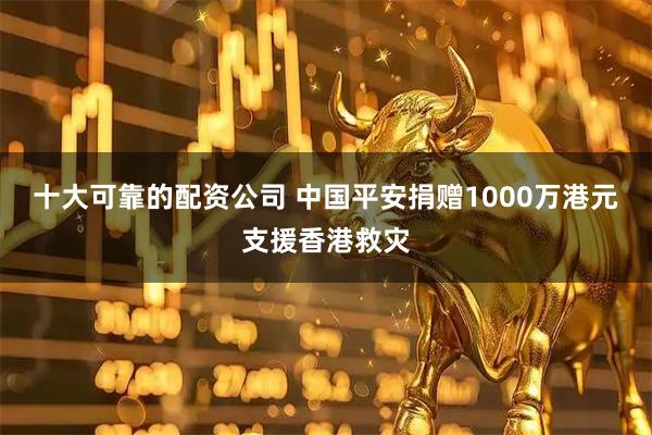 十大可靠的配资公司 中国平安捐赠1000万港元支援香港救灾