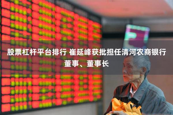股票杠杆平台排行 崔延峰获批担任清河农商银行董事、董事长