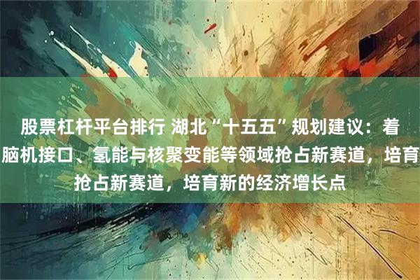 股票杠杆平台排行 湖北“十五五”规划建议：着力在具身智能、脑机接口、氢能与核聚变能等领域抢占新赛道，培育新的经济增长点